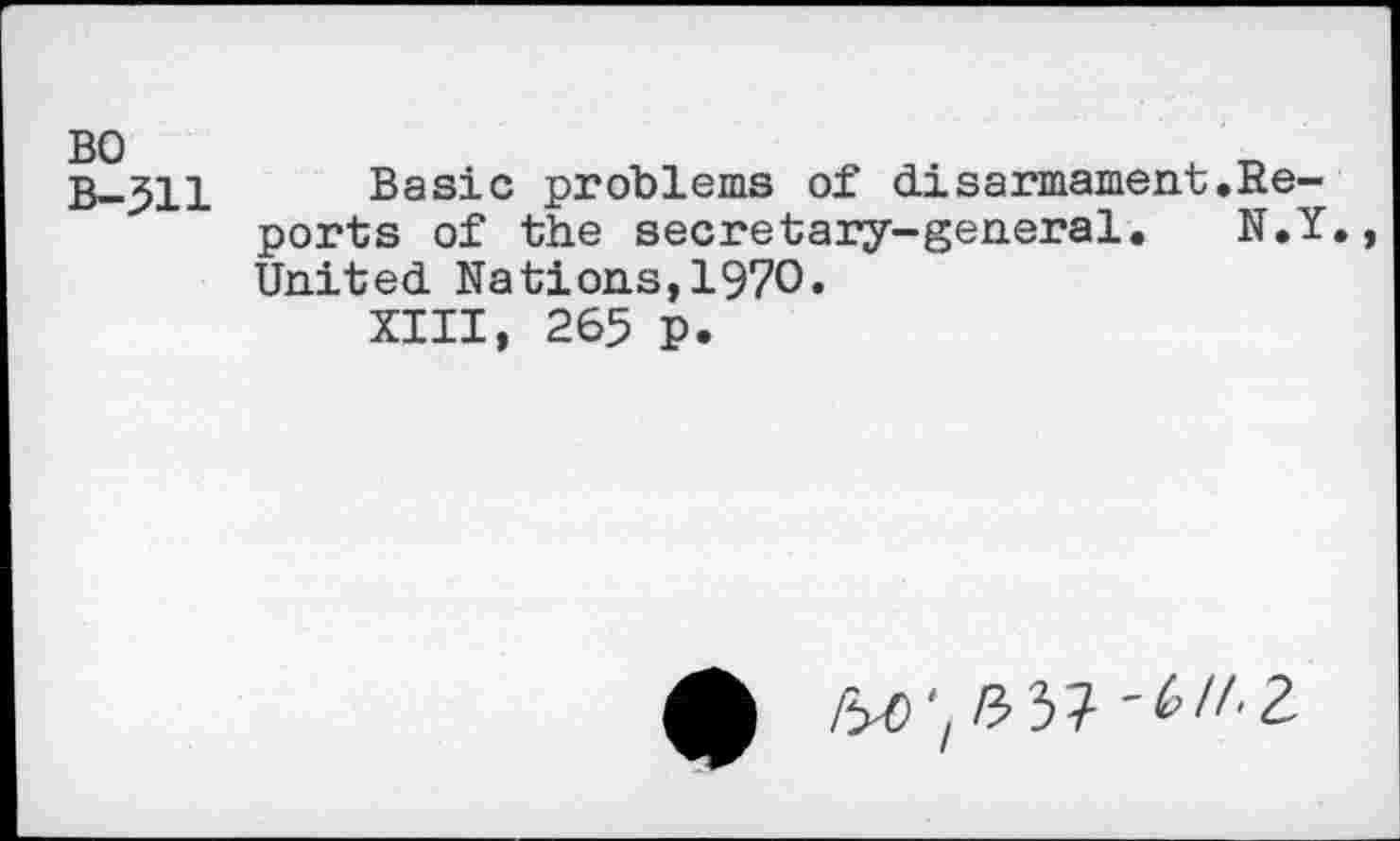 ﻿BO
B-511
Basic problems of disarmament.Reports of the secretary-general. N.Y. United Nations,1970.
XIII, 265 p.